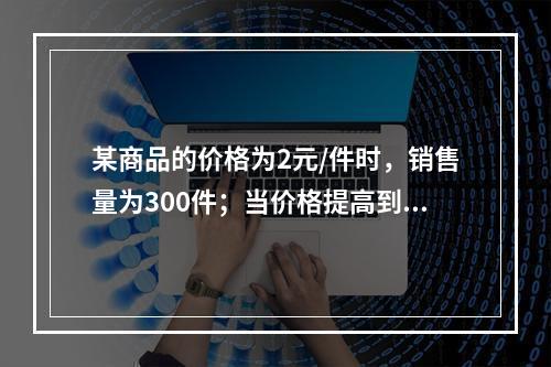 某商品的价格为2元/件时，销售量为300件；当价格提高到4元