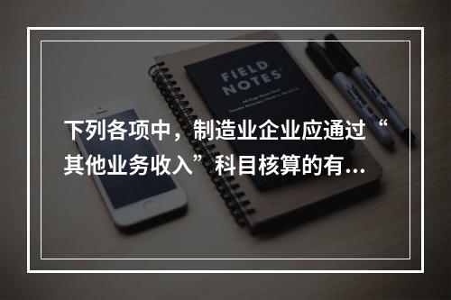 下列各项中，制造业企业应通过“其他业务收入”科目核算的有（　