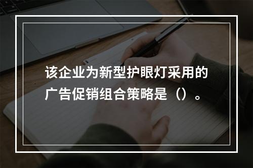 该企业为新型护眼灯采用的广告促销组合策略是（）。