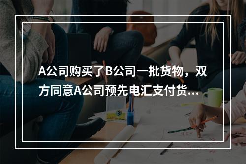 A公司购买了B公司一批货物，双方同意A公司预先电汇支付货款，