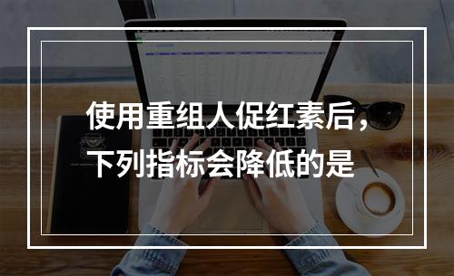 使用重组人促红素后，下列指标会降低的是