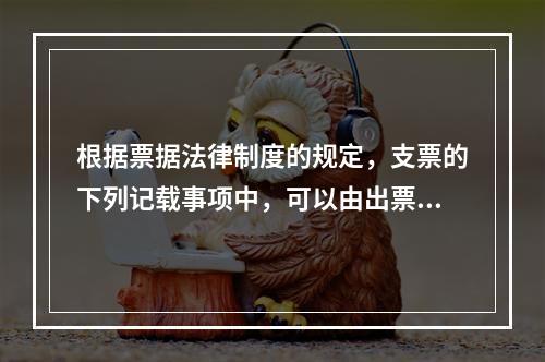 根据票据法律制度的规定，支票的下列记载事项中，可以由出票人授