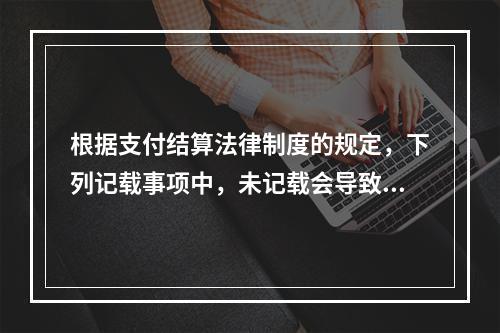 根据支付结算法律制度的规定，下列记载事项中，未记载会导致票据