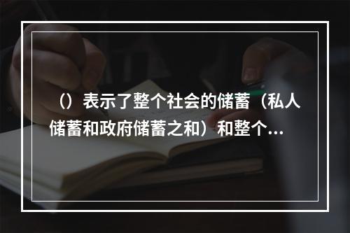 （）表示了整个社会的储蓄（私人储蓄和政府储蓄之和）和整个社会