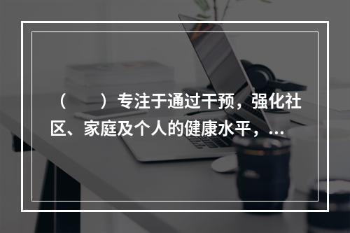 （　　）专注于通过干预，强化社区、家庭及个人的健康水平，以此