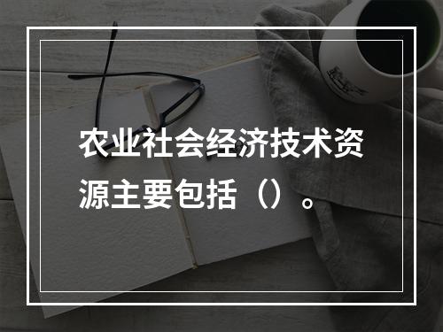 农业社会经济技术资源主要包括（）。