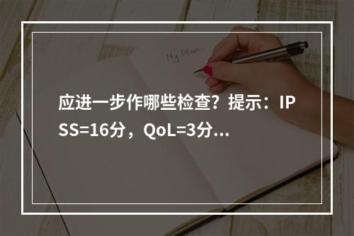 应进一步作哪些检查？提示：IPSS=16分，QoL=3分，P