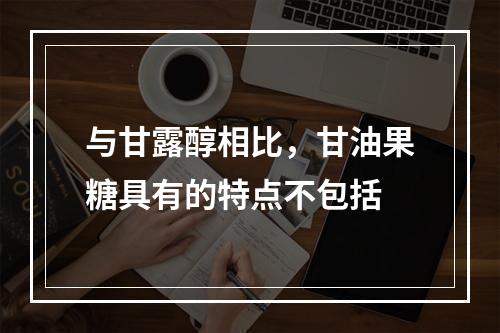 与甘露醇相比，甘油果糖具有的特点不包括