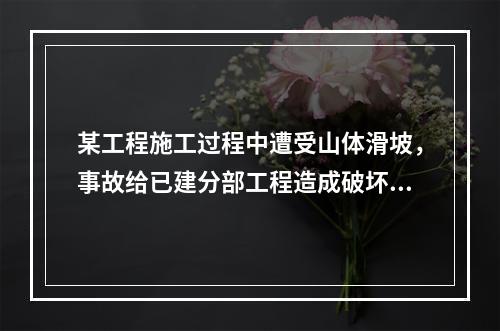 某工程施工过程中遭受山体滑坡，事故给已建分部工程造成破坏，损