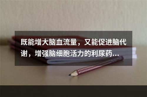 既能增大脑血流量，又能促进脑代谢，增强脑细胞活力的利尿药是