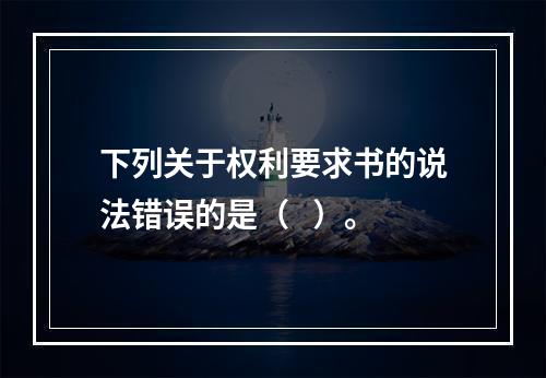 下列关于权利要求书的说法错误的是（   ）。