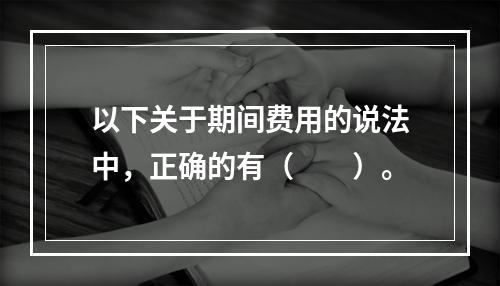 以下关于期间费用的说法中，正确的有（　　）。