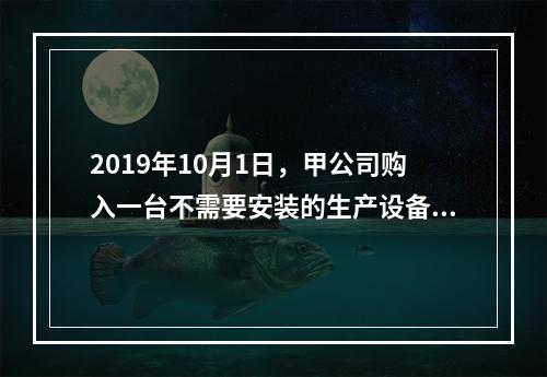 2019年10月1日，甲公司购入一台不需要安装的生产设备，增