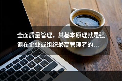 全面质量管理，其基本原理就是强调在企业或组织最高管理者的质量