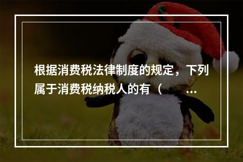 根据消费税法律制度的规定，下列属于消费税纳税人的有（　　）。