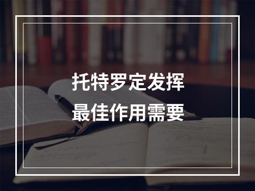 托特罗定发挥最佳作用需要