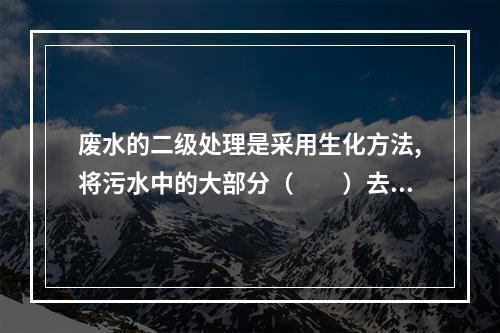 废水的二级处理是采用生化方法,将污水中的大部分（  ）去除。