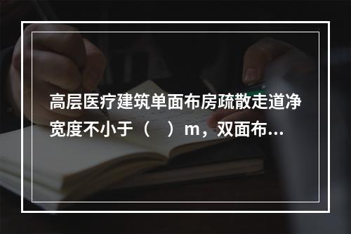 高层医疗建筑单面布房疏散走道净宽度不小于（　）m，双面布房疏