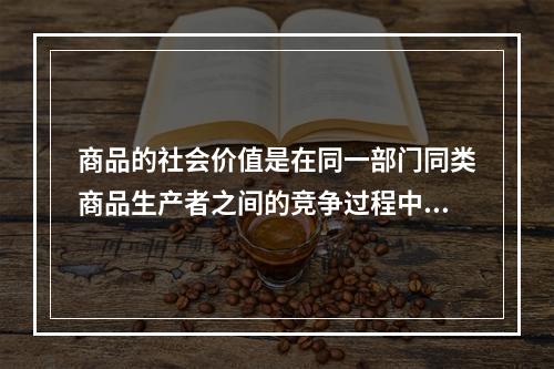 商品的社会价值是在同一部门同类商品生产者之间的竞争过程中形成