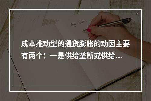 成本推动型的通货膨胀的动因主要有两个：一是供给垄断或供给不足