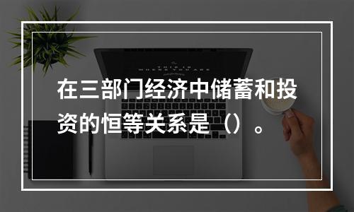 在三部门经济中储蓄和投资的恒等关系是（）。