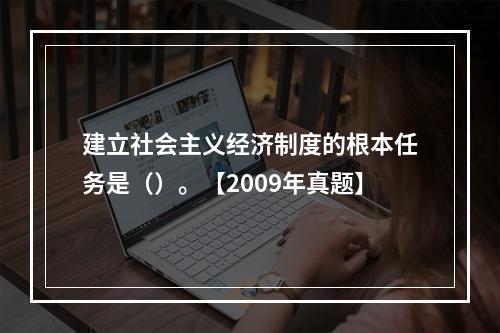 建立社会主义经济制度的根本任务是（）。【2009年真题】