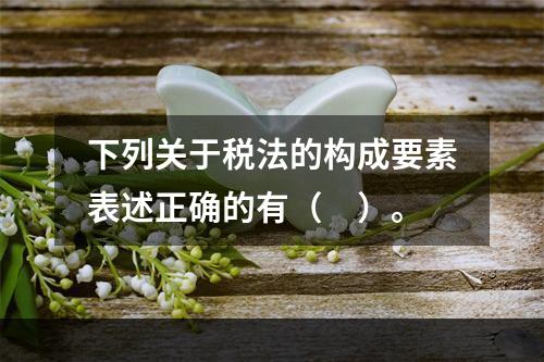 下列关于税法的构成要素表述正确的有（　）。