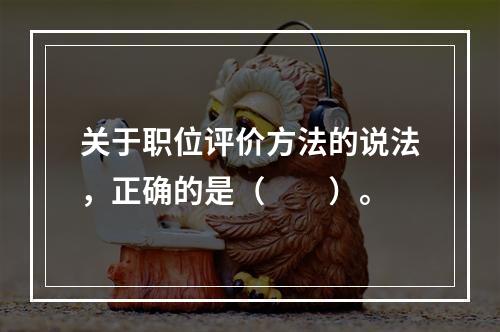 关于职位评价方法的说法，正确的是（　　）。