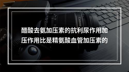 醋酸去氨加压素的抗利尿作用加压作用比是精氨酸血管加压素的