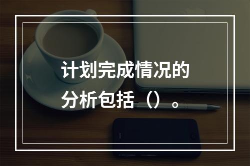 计划完成情况的分析包括（）。