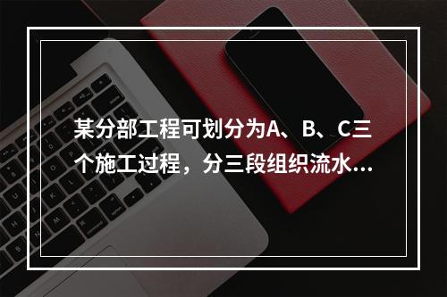 某分部工程可划分为A、B、C三个施工过程，分三段组织流水作业