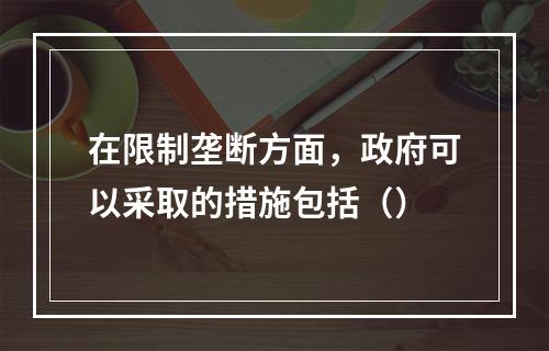 在限制垄断方面，政府可以采取的措施包括（）