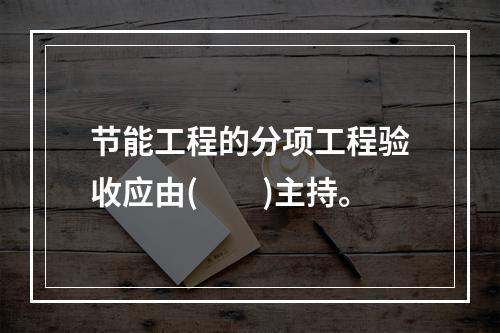 节能工程的分项工程验收应由(　　)主持。