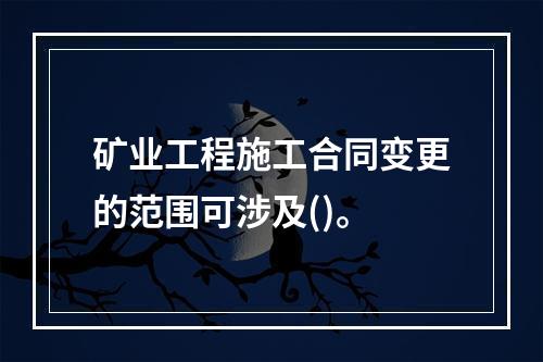 矿业工程施工合同变更的范围可涉及()。