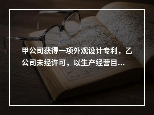 甲公司获得一项外观设计专利，乙公司未经许可，以生产经营目的制