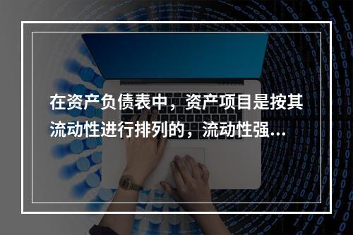 在资产负债表中，资产项目是按其流动性进行排列的，流动性强的项