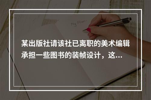 某出版社请该社已离职的美术编辑承担一些图书的装帧设计，这些设