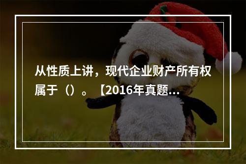 从性质上讲，现代企业财产所有权属于（）。【2016年真题】