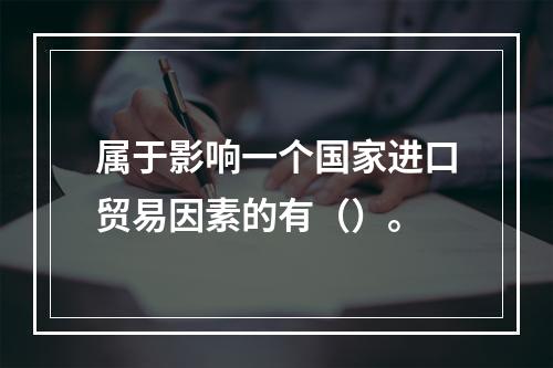 属于影响一个国家进口贸易因素的有（）。