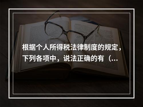 根据个人所得税法律制度的规定，下列各项中，说法正确的有（　　