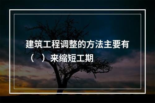 建筑工程调整的方法主要有（    ）来缩短工期