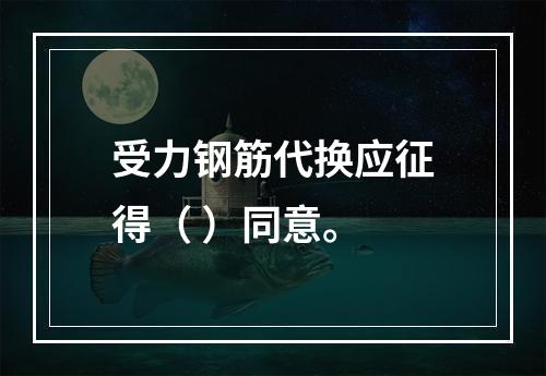 受力钢筋代换应征得（ ）同意。