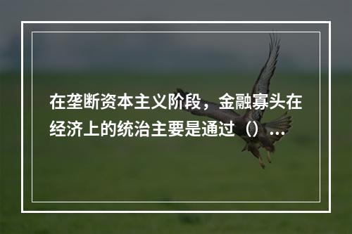 在垄断资本主义阶段，金融寡头在经济上的统治主要是通过（）实现