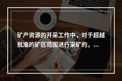 矿产资源的开采工作中，对于超越批准的矿区范围进行采矿的，应当