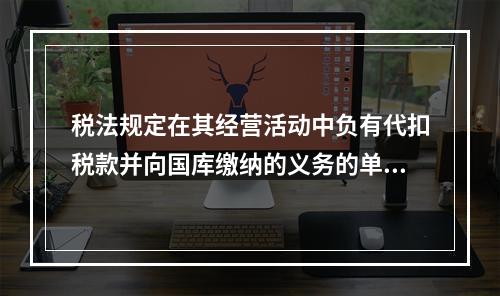 税法规定在其经营活动中负有代扣税款并向国库缴纳的义务的单位或