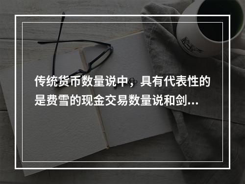 传统货币数量说中，具有代表性的是费雪的现金交易数量说和剑桥学