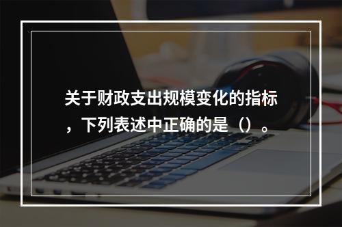 关于财政支出规模变化的指标，下列表述中正确的是（）。