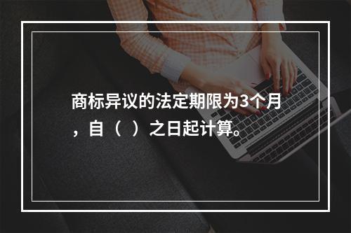 商标异议的法定期限为3个月，自（   ）之日起计算。