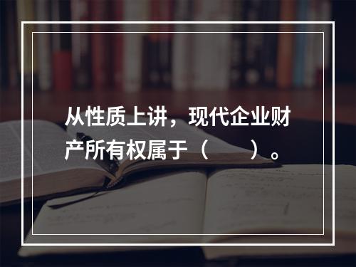 从性质上讲，现代企业财产所有权属于（　　）。