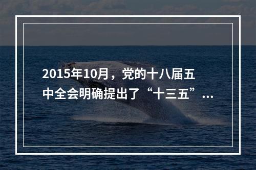 2015年10月，党的十八届五中全会明确提出了“十三五”时期